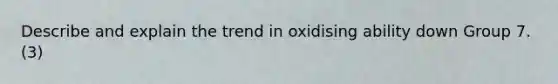 Describe and explain the trend in oxidising ability down Group 7. (3)