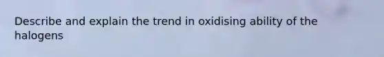 Describe and explain the trend in oxidising ability of the halogens