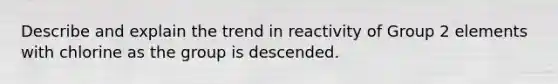 Describe and explain the trend in reactivity of Group 2 elements with chlorine as the group is descended.