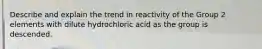 Describe and explain the trend in reactivity of the Group 2 elements with dilute hydrochloric acid as the group is descended.