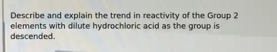 Describe and explain the trend in reactivity of the Group 2 elements with dilute hydrochloric acid as the group is descended.