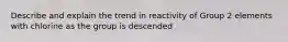 Describe and explain the trend in reactivity of Group 2 elements with chlorine as the group is descended