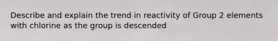 Describe and explain the trend in reactivity of Group 2 elements with chlorine as the group is descended