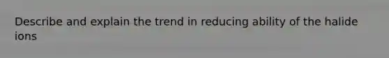 Describe and explain the trend in reducing ability of the halide ions