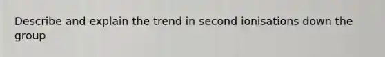 Describe and explain the trend in second ionisations down the group