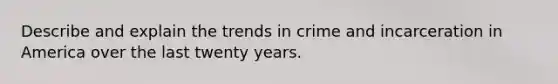 Describe and explain the trends in crime and incarceration in America over the last twenty years.