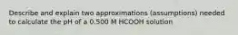 Describe and explain two approximations (assumptions) needed to calculate the pH of a 0.500 M HCOOH solution