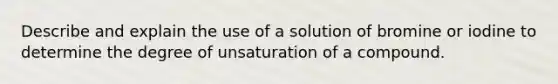 Describe and explain the use of a solution of bromine or iodine to determine the degree of unsaturation of a compound.