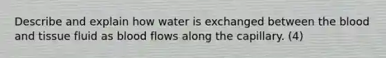 Describe and explain how water is exchanged between the blood and tissue fluid as blood flows along the capillary. (4)