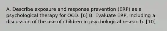 A. Describe exposure and response prevention (ERP) as a psychological therapy for OCD. [6] B. Evaluate ERP, including a discussion of the use of children in psychological research. [10]