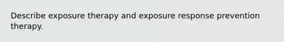 Describe exposure therapy and exposure response prevention therapy.