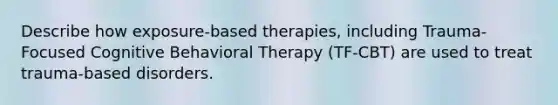 Describe how exposure-based therapies, including Trauma-Focused Cognitive Behavioral Therapy (TF-CBT) are used to treat trauma-based disorders.