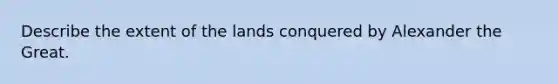 Describe the extent of the lands conquered by Alexander the Great.