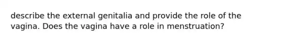 describe the external genitalia and provide the role of the vagina. Does the vagina have a role in menstruation?