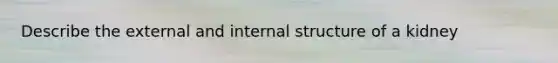 Describe the external and internal structure of a kidney