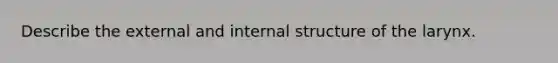 Describe the external and internal structure of the larynx.