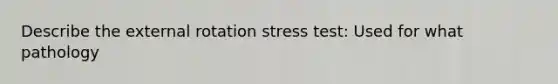 Describe the external rotation stress test: Used for what pathology