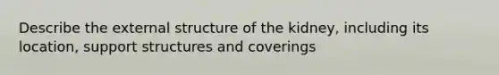 Describe the external structure of the kidney, including its location, support structures and coverings