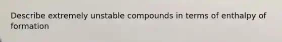 Describe extremely unstable compounds in terms of enthalpy of formation