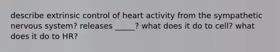 describe extrinsic control of heart activity from the sympathetic nervous system? releases _____? what does it do to cell? what does it do to HR?