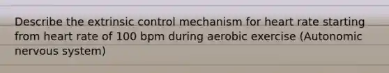 Describe the extrinsic control mechanism for heart rate starting from heart rate of 100 bpm during aerobic exercise (Autonomic nervous system)