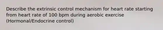 Describe the extrinsic control mechanism for heart rate starting from heart rate of 100 bpm during aerobic exercise (Hormonal/Endocrine control)