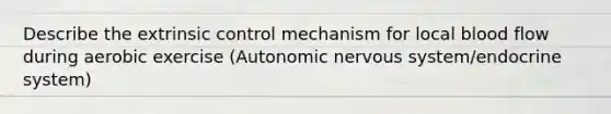 Describe the extrinsic control mechanism for local blood flow during aerobic exercise (Autonomic nervous system/endocrine system)