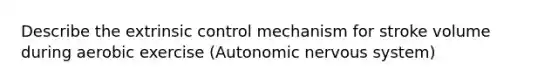 Describe the extrinsic control mechanism for stroke volume during aerobic exercise (Autonomic <a href='https://www.questionai.com/knowledge/kThdVqrsqy-nervous-system' class='anchor-knowledge'>nervous system</a>)