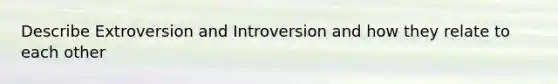 Describe Extroversion and Introversion and how they relate to each other