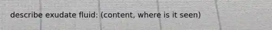 describe exudate fluid: (content, where is it seen)