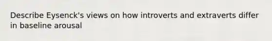 Describe Eysenck's views on how introverts and extraverts differ in baseline arousal