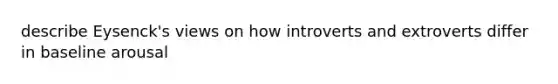 describe Eysenck's views on how introverts and extroverts differ in baseline arousal