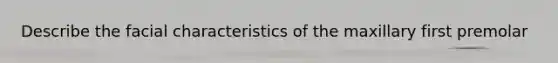 Describe the facial characteristics of the maxillary first premolar
