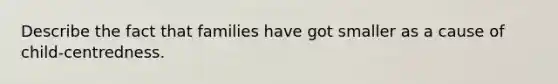 Describe the fact that families have got smaller as a cause of child-centredness.