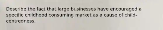 Describe the fact that large businesses have encouraged a specific childhood consuming market as a cause of child-centredness.