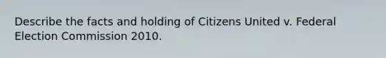 Describe the facts and holding of Citizens United v. Federal Election Commission 2010.