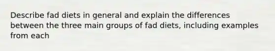 Describe fad diets in general and explain the differences between the three main groups of fad diets, including examples from each