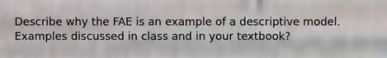 Describe why the FAE is an example of a descriptive model. Examples discussed in class and in your textbook?