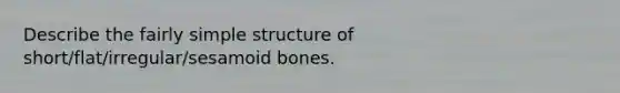 Describe the fairly simple structure of short/flat/irregular/sesamoid bones.