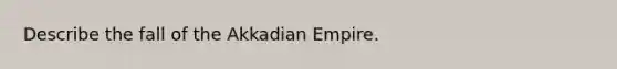 Describe the fall of the Akkadian Empire.