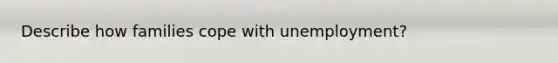 Describe how families cope with unemployment?