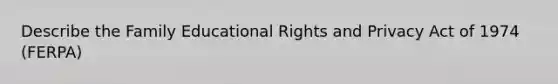 Describe the Family Educational Rights and Privacy Act of 1974 (FERPA)