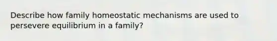 Describe how family homeostatic mechanisms are used to persevere equilibrium in a family?