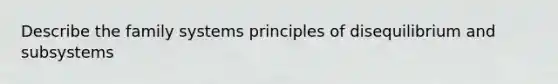 Describe the family systems principles of disequilibrium and subsystems