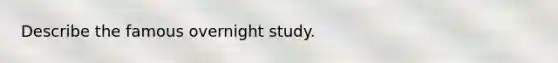 Describe the famous overnight study.