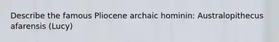 Describe the famous Pliocene archaic hominin: Australopithecus afarensis (Lucy)