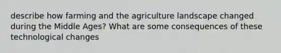 describe how farming and the agriculture landscape changed during the Middle Ages? What are some consequences of these technological changes