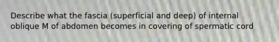 Describe what the fascia (superficial and deep) of internal oblique M of abdomen becomes in covering of spermatic cord