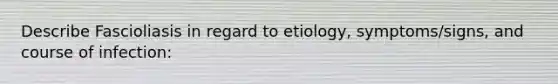 Describe Fascioliasis in regard to etiology, symptoms/signs, and course of infection: