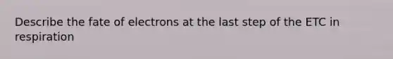 Describe the fate of electrons at the last step of the ETC in respiration